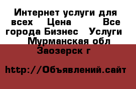 Интернет услуги для всех! › Цена ­ 300 - Все города Бизнес » Услуги   . Мурманская обл.,Заозерск г.